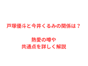 戸塚優斗と今井くるみの関係は？熱愛の噂や共通点を詳しく解説