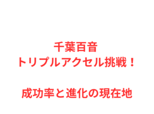 千葉百音 トリプルアクセル挑戦！成功率と進化の現在地