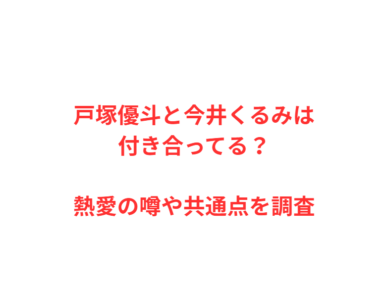 戸塚優斗と今井くるみは付き合ってる？熱愛の噂や共通点を調査
