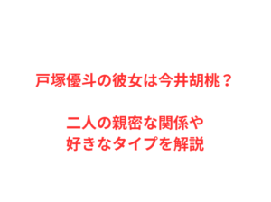 戸塚優斗の彼女は今井胡桃？二人の親密な関係や好きなタイプを解説