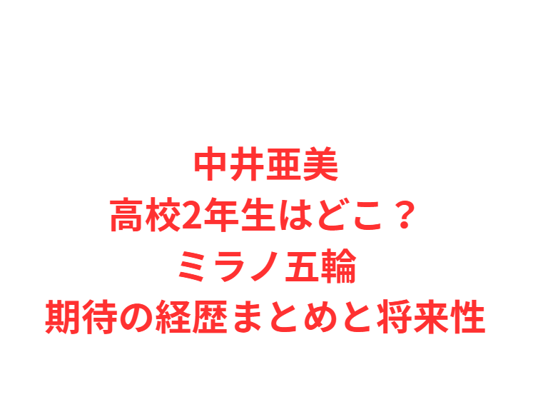 中井亜美高校2年生はどこ？ミラノ五輪期待の経歴まとめと将来性