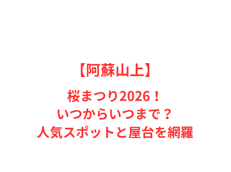 【阿蘇山上】桜まつり2026！いつからいつまで？人気スポットと屋台を網羅