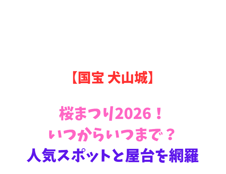 【国宝 犬山城】桜まつり2026！いつからいつまで？人気スポットと屋台を網羅