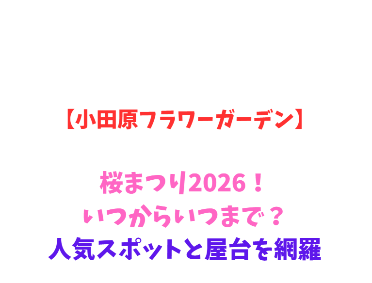 【小田原フラワーガーデン】桜まつり2026！いつからいつまで？人気スポットを網羅