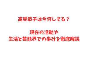 高見恭子は今何してる？現在の活動や生活と芸能界での歩みを徹底解説