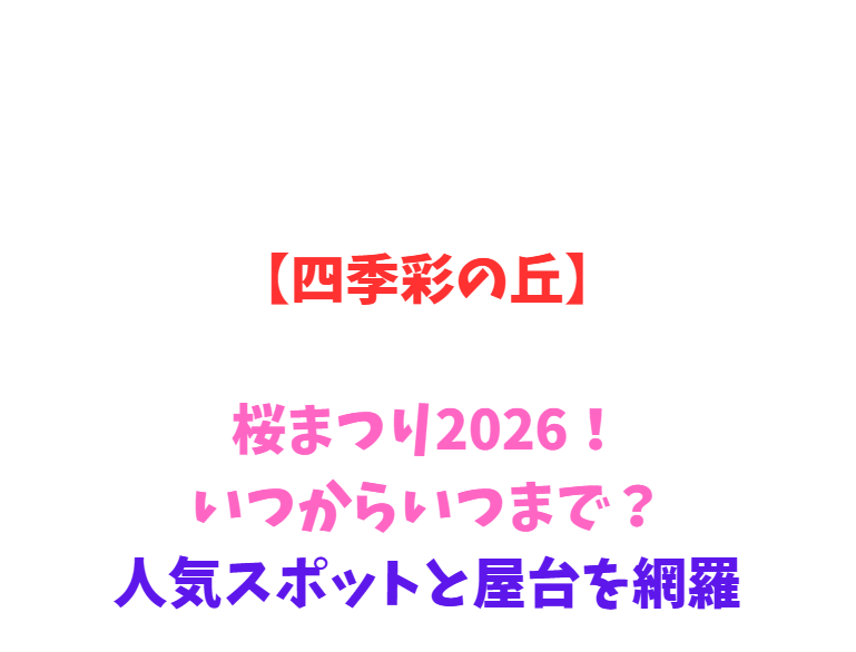 【四季彩の丘】桜2026！いつからいつまで？人気スポットと屋台を網羅