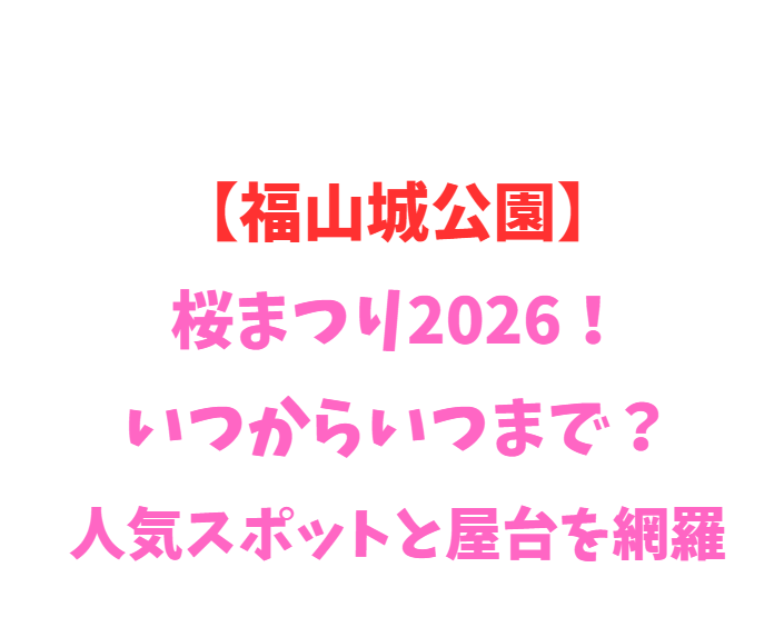 【福山城公園】桜まつり2026！いつからいつまで？人気スポットと屋台を網羅