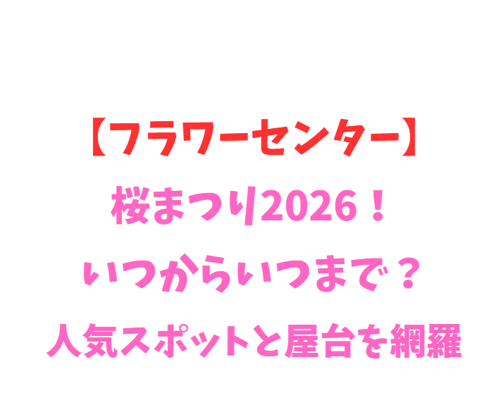 【フラワーセンター】桜まつり2026！いつからいつまで？人気スポットと屋台を網羅