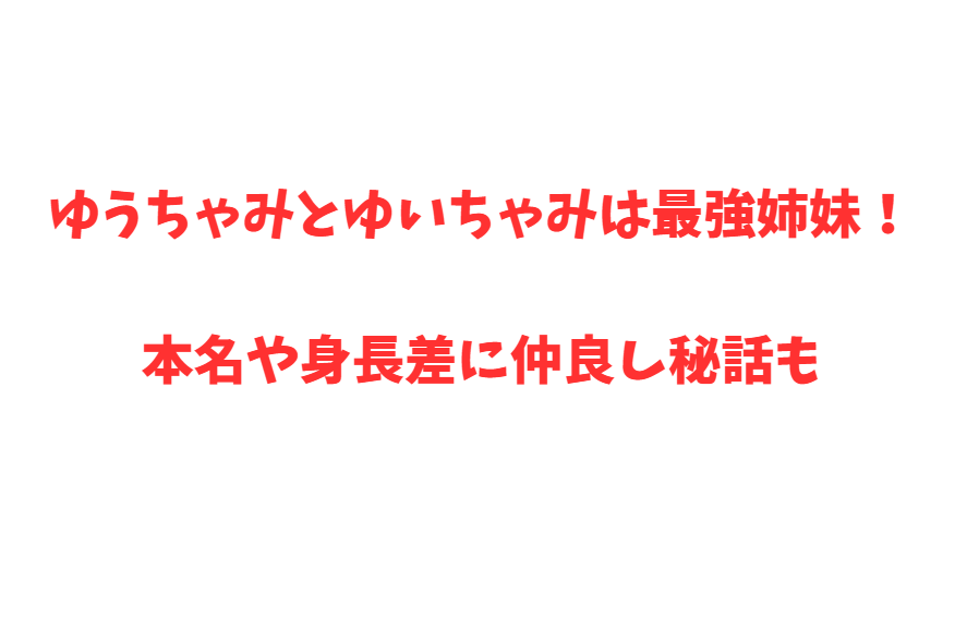 ゆうちゃみとゆいちゃみは最強姉妹！本名や身長差に仲良し秘話も