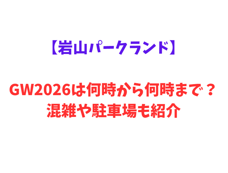 【岩山パークランド】GWは何時から何時まで？混雑情報や駐車場情報も紹介！