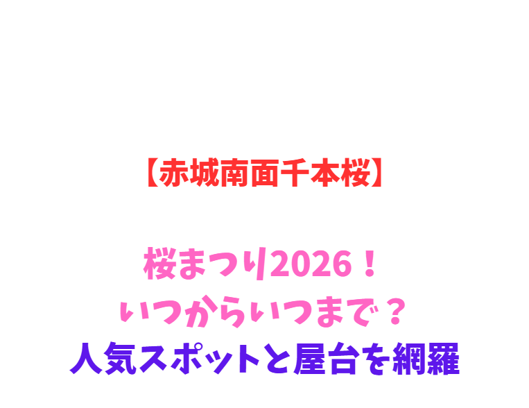 【赤城南面千本桜】桜まつり2026！いつからいつまで？人気スポットと屋台を網羅