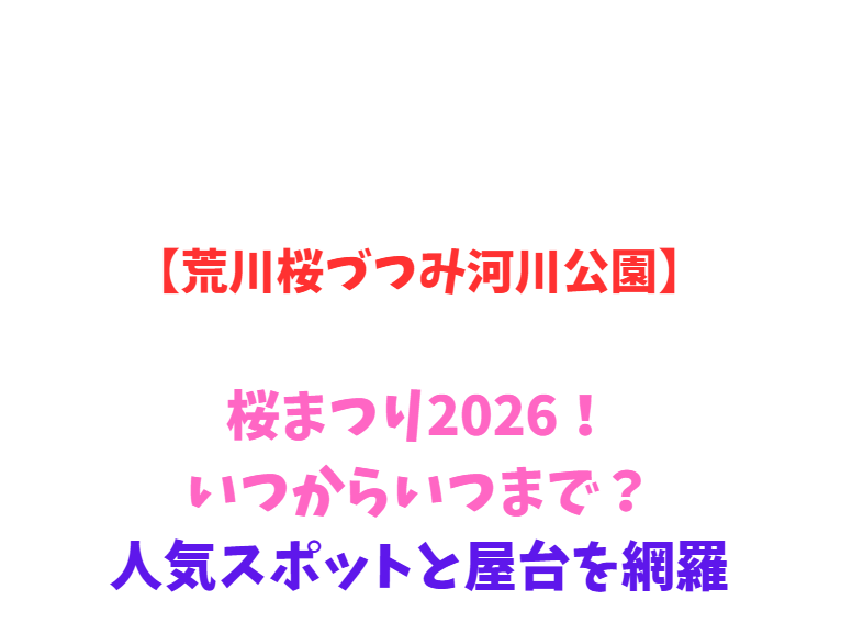 【荒川桜づつみ河川公園】桜まつり2026！いつからいつまで？人気スポットと屋台を網羅