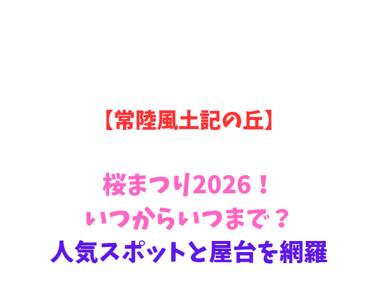 【常陸風土記の丘】桜まつり2026！いつからいつまで？人気スポットと屋台を網羅