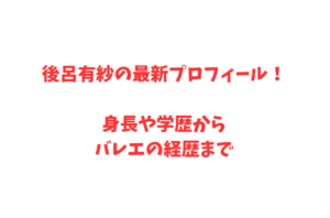 後呂有紗の最新プロフィール！身長や学歴からバレエの経歴まで