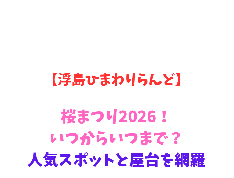 【浮島ひまわりらんど】桜まつり2026！いつからいつまで？絶景網羅