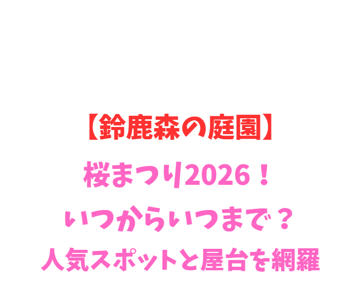 【鈴鹿森の庭園】桜まつり2026！いつからいつまで？人気スポットと屋台を網羅