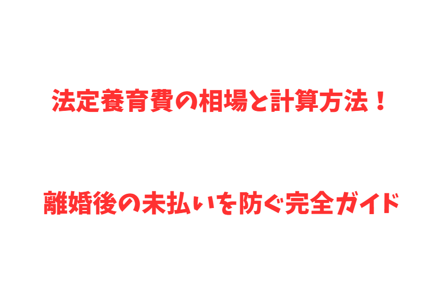 法定養育費の相場と計算方法！離婚後の未払いを防ぐ完全ガイド