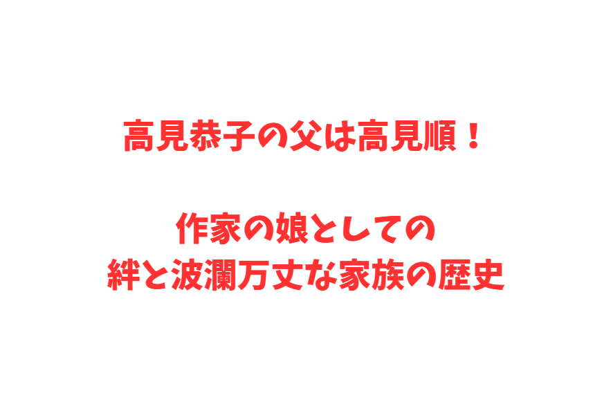 高見恭子の父は高見順！作家の娘としての絆と波瀾万丈な家族の歴史