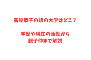 高見恭子の娘の大学はどこ？学歴や現在の活動から親子仲まで解説