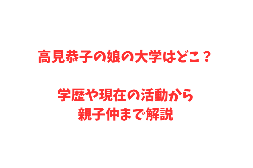 高見恭子の娘の大学はどこ？学歴や現在の活動から親子仲まで解説