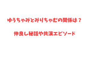 ゆうちゃみとみりちゃむの関係は？仲良し秘話や共演エピソード