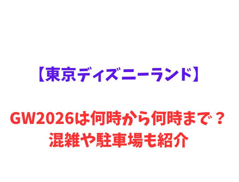 【東京ディズニーランド】GWは何時から何時まで？混雑情報や駐車場も紹介！