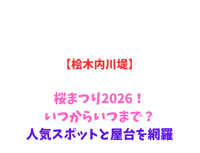 【桧木内川堤】桜まつり2026！いつからいつまで？人気スポットと屋台を網羅