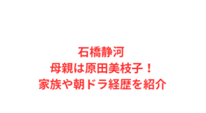 石橋静河 母親は原田美枝子!家族や朝ドラ経歴を紹介